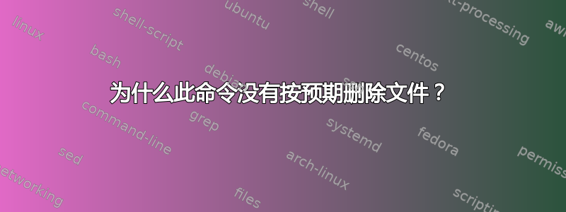 为什么此命令没有按预期删除文件？