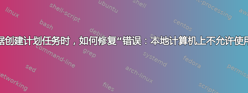 在使用管理员凭据创建计划任务时，如何修复“错误：本地计算机上不允许使用用户凭据。”？