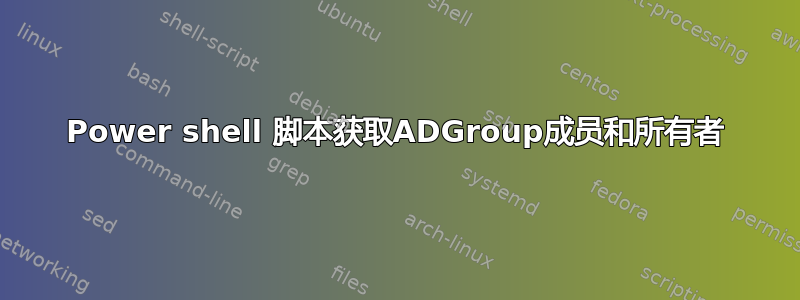 Power shell 脚本获取ADGroup成员和所有者