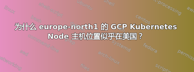 为什么 europe-north1 的 GCP Kubernetes Node 主机位置似乎在美国？