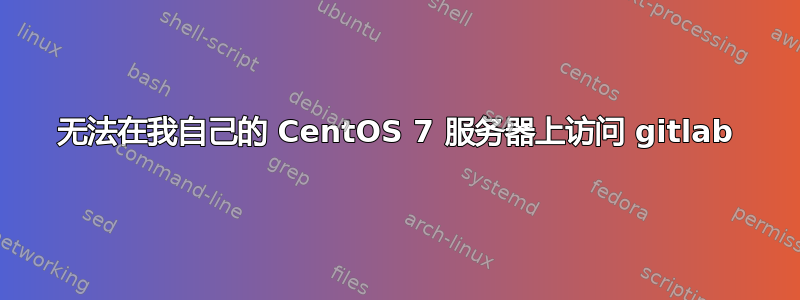 无法在我自己的 CentOS 7 服务器上访问 gitlab