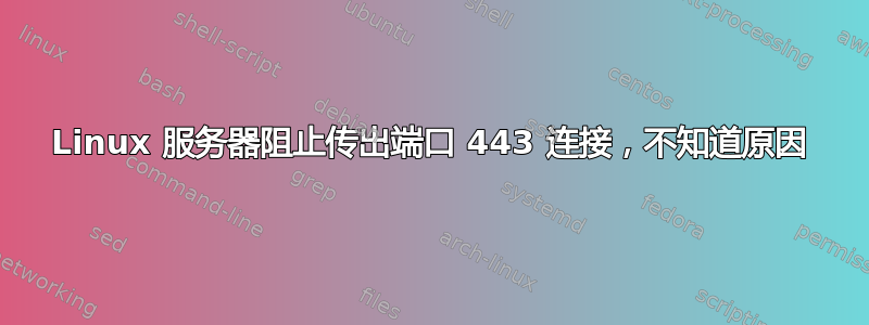 Linux 服务器阻止传出端口 443 连接，不知道原因