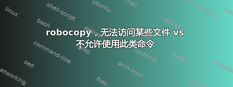 robocopy，无法访问某些文件 vs 不允许使用此类命令