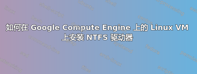 如何在 Google Compute Engine 上的 Linux VM 上安装 NTFS 驱动器