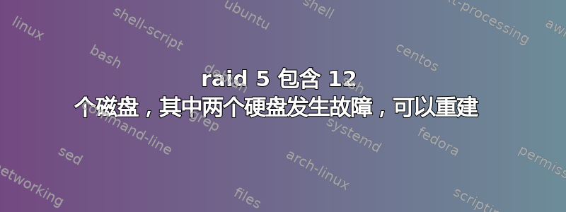 raid 5 包含 12 个磁盘，其中两个硬盘发生故障，可以重建 