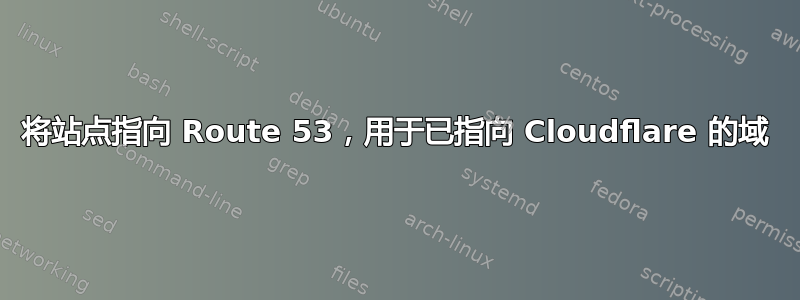 将站点指向 Route 53，用于已指向 Cloudflare 的域