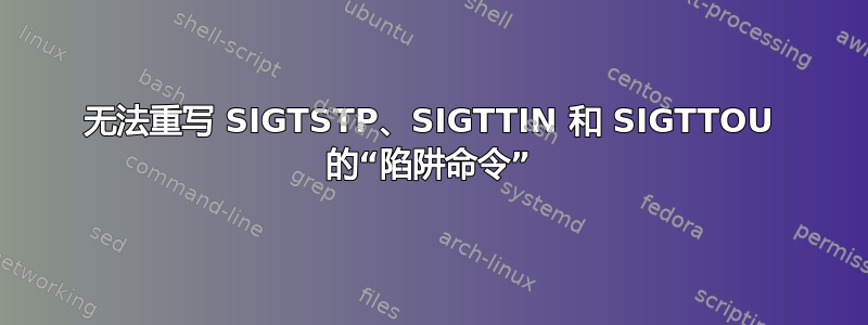 无法重写 SIGTSTP、SIGTTIN 和 SIGTTOU 的“陷阱命令”