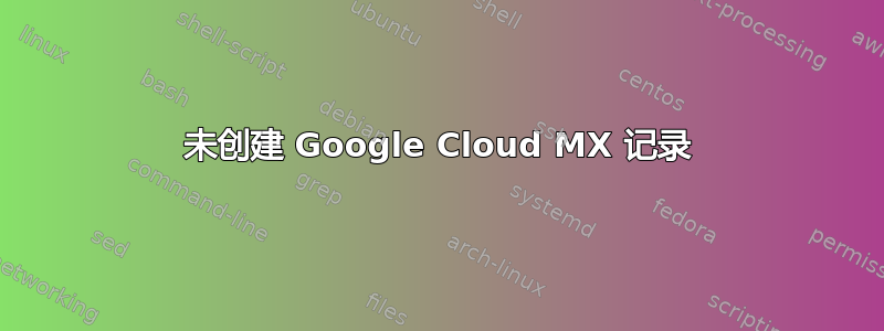 未创建 Google Cloud MX 记录