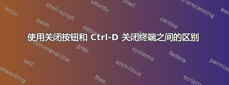 使用关闭按钮和 Ctrl-D 关闭终端之间的区别