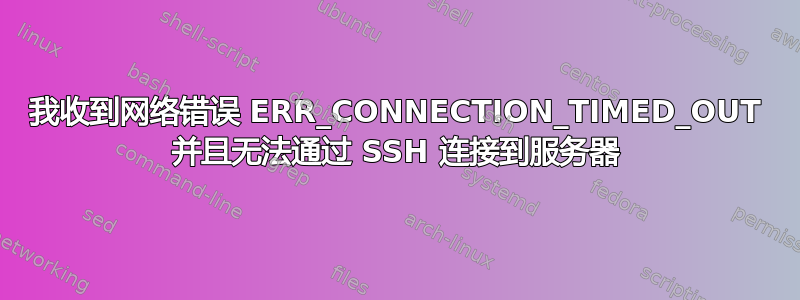 我收到网络错误 ERR_CONNECTION_TIMED_OUT 并且无法通过 SSH 连接到服务器