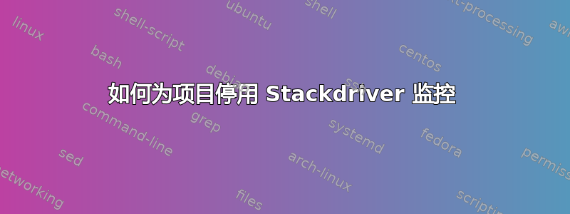 如何为项目停用 Stackdriver 监控