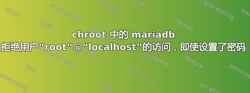 chroot 中的 mariadb 拒绝用户“root”@“localhost”的访问，即使设置了密码