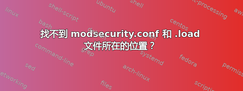 找不到 modsecurity.conf 和 .load 文件所在的位置？