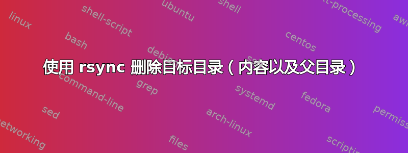 使用 rsync 删除目标目录（内容以及父目录）