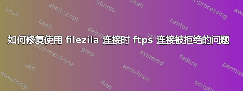 如何修复使用 filezila 连接时 ftps 连接被拒绝的问题 