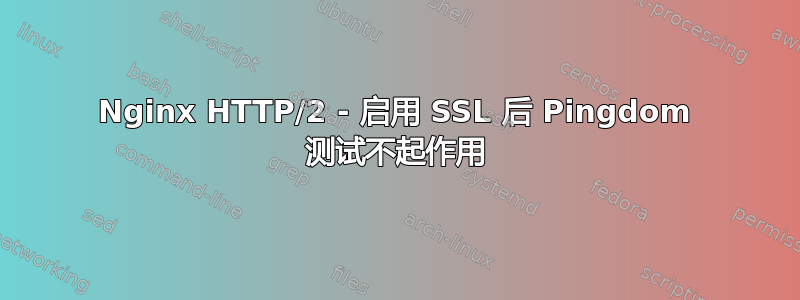 Nginx HTTP/2 - 启用 SSL 后 Pingdom 测试不起作用