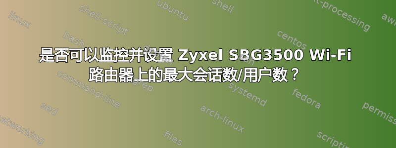 是否可以监控并设置 Zyxel SBG3500 Wi-Fi 路由器上的最大会话数/用户数？