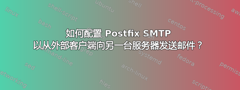 如何配置 Postfix SMTP 以从外部客户端向另一台服务器发送邮件？