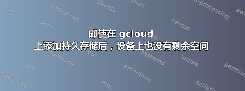 即使在 gcloud 上添加持久存储后，设备上也没有剩余空间