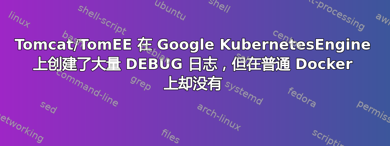 Tomcat/TomEE 在 Google KubernetesEngine 上创建了大量 DEBUG 日志，但在普通 Docker 上却没有