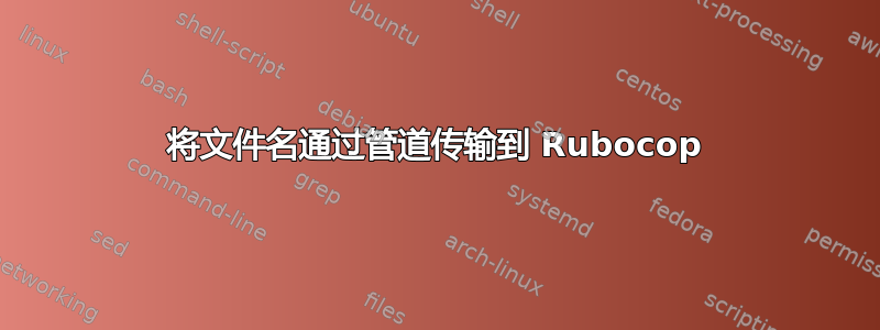 将文件名通过管道传输到 Rubocop