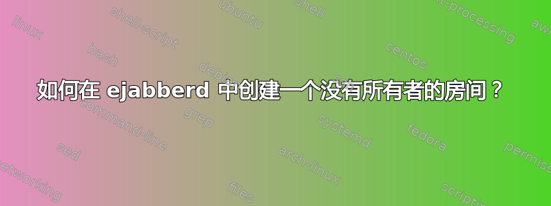 如何在 ejabberd 中创建一个没有所有者的房间？