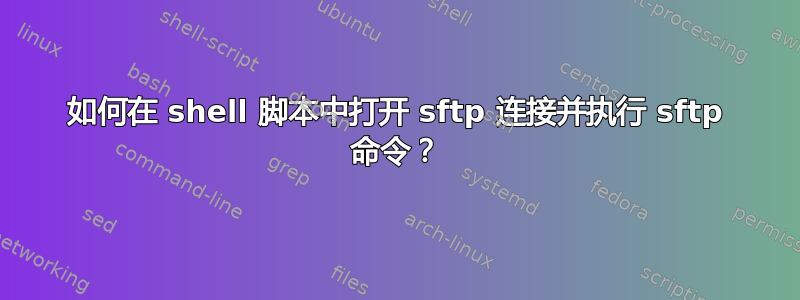 如何在 shell 脚本中打开 sftp 连接并执行 sftp 命令？