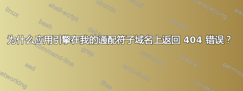 为什么应用引擎在我的通配符子域名上返回 404 错误？