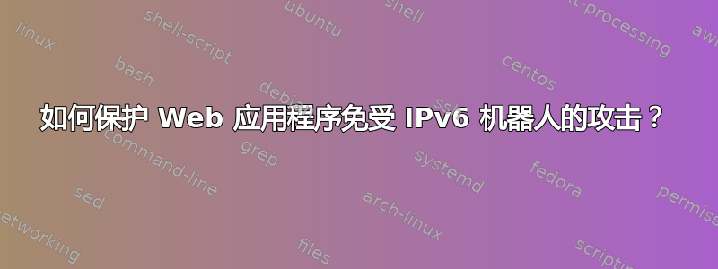 如何保护 Web 应用程序免受 IPv6 机器人的攻击？