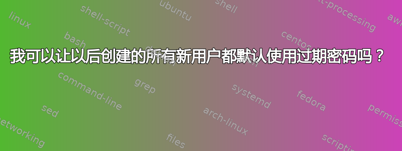 我可以让以后创建的所有新用户都默认使用过期密码吗？ 