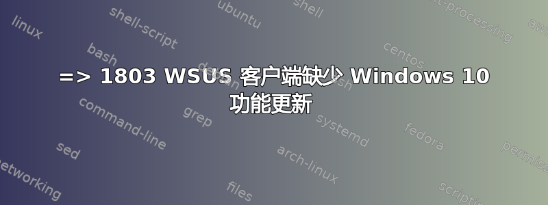 1709 => 1803 WSUS 客户端缺少 Windows 10 功能更新