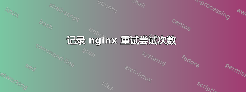 记录 nginx 重试尝试次数