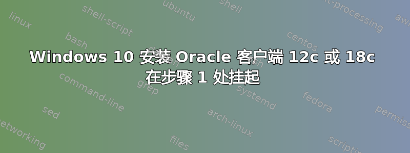 Windows 10 安装 Oracle 客户端 12c 或 18c 在步骤 1 处挂起