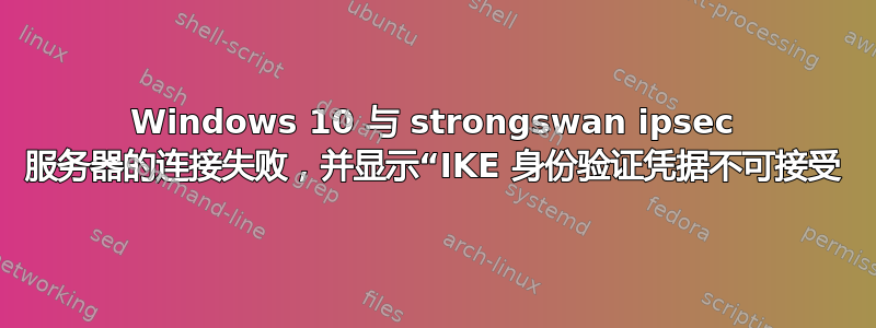 Windows 10 与 strongswan ipsec 服务器的连接失败，并显示“IKE 身份验证凭据不可接受