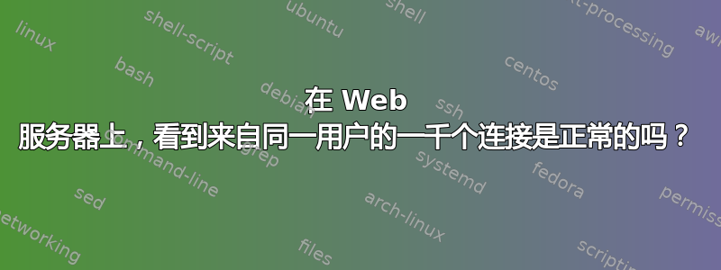 在 Web 服务器上，看到来自同一用户的一千个连接是正常的吗？