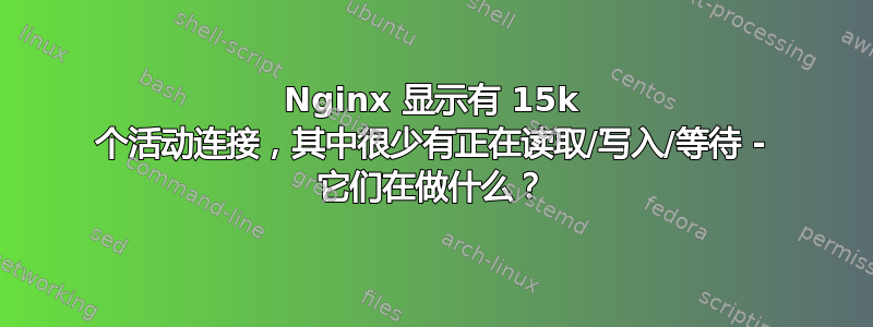 Nginx 显示有 15k 个活动连接，其中很少有正在读取/写入/等待 - 它们在做什么？