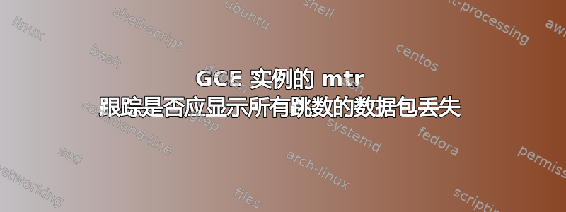 GCE 实例的 mtr 跟踪是否应显示所有跳数的数据包丢失