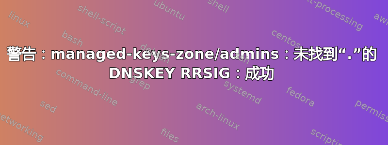 警告：managed-keys-zone/admins：未找到“.”的 DNSKEY RRSIG：成功