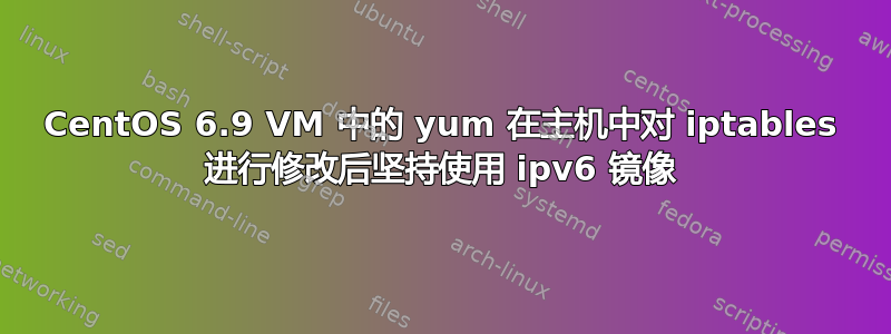 CentOS 6.9 VM 中的 yum 在主机中对 iptables 进行修改后坚持使用 ipv6 镜像