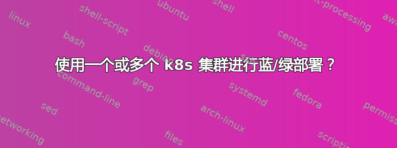 使用一个或多个 k8s 集群进行蓝/绿部署？