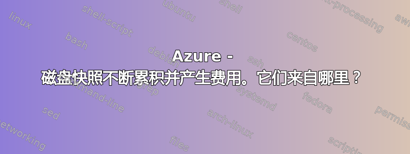 Azure - 磁盘快照不断累积并产生费用。它们来自哪里？