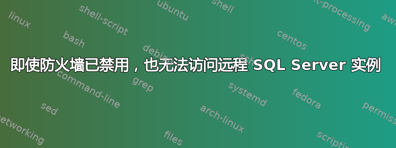 即使防火墙已禁用，也无法访问远程 SQL Server 实例