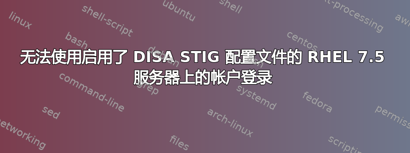 无法使用启用了 DISA STIG 配置文件的 RHEL 7.5 服务器上的帐户登录