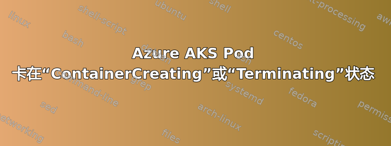 Azure AKS Pod 卡在“ContainerCreating”或“Terminating”状态