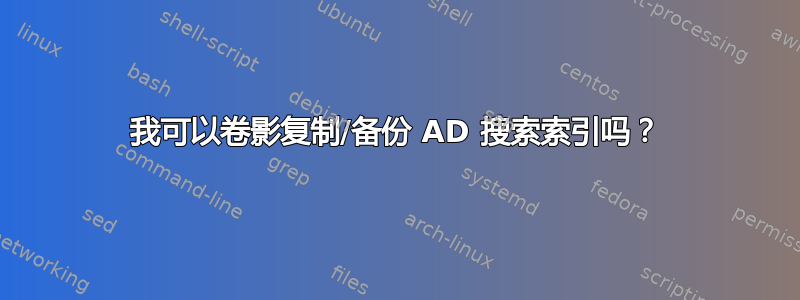 我可以卷影复制/备份 AD 搜索索引吗？