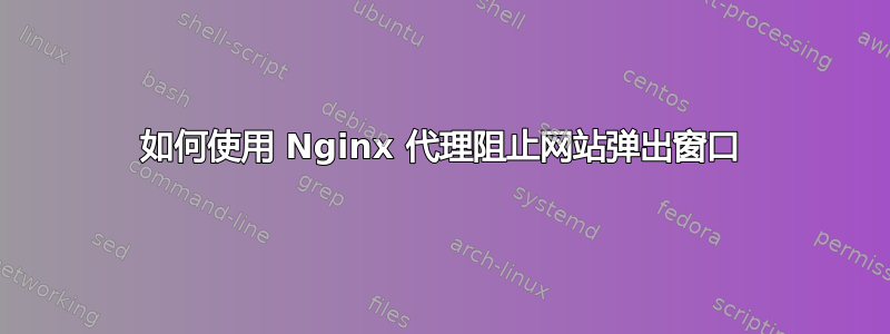 如何使用 Nginx 代理阻止网站弹出窗口