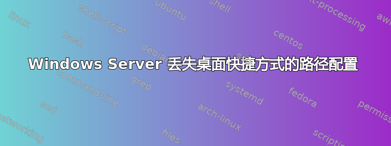 Windows Server 丢失桌面快捷方式的路径配置