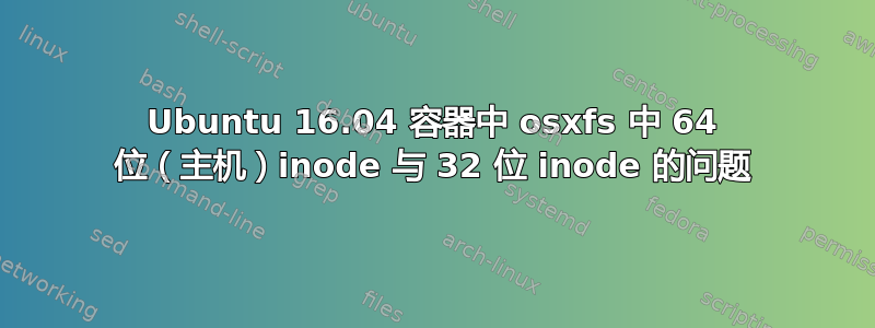 Ubuntu 16.04 容器中 osxfs 中 64 位（主机）inode 与 32 位 inode 的问题