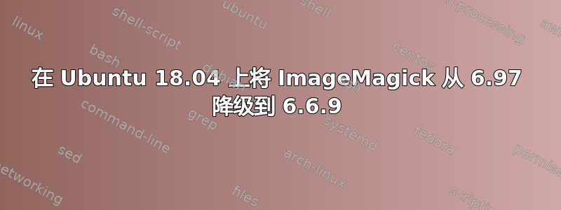 在 Ubuntu 18.04 上将 ImageMagick 从 6.97 降级到 6.6.9