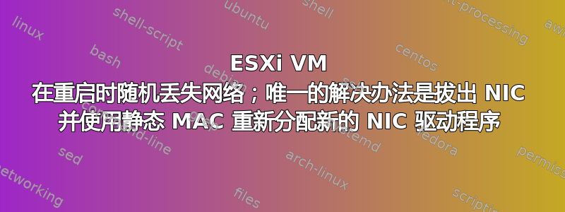 ESXi VM 在重启时随机丢失网络；唯一的解决办法是拔出 NIC 并使用静态 MAC 重新分配新的 NIC 驱动程序